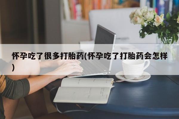 私人打胎药大月份胎停药怀孕吃了很多打胎药(怀孕吃了打胎药会怎样)