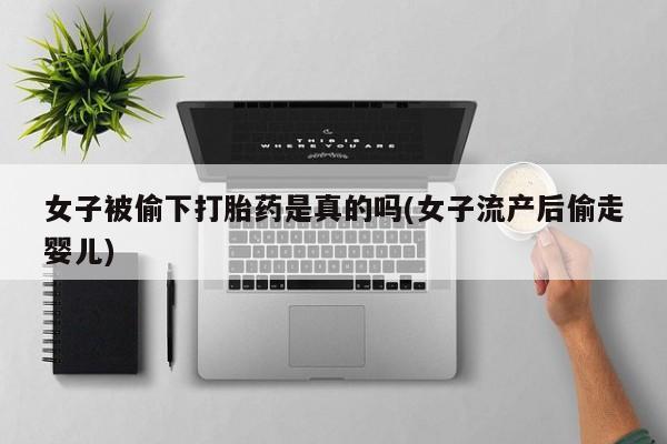 私人打胎药大月份胎停药女子被偷下打胎药是真的吗(女子流产后偷走婴儿)