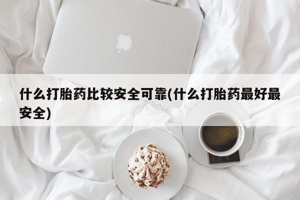 私人打胎药大月份胎停药什么打胎药比较安全可靠(什么打胎药最好最安全)