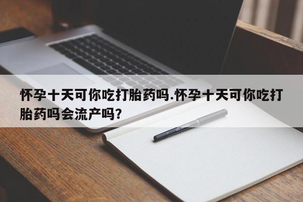 私人打胎药大月份胎停药怀孕十天可你吃打胎药吗.怀孕十天可你吃打胎药吗会流产吗？