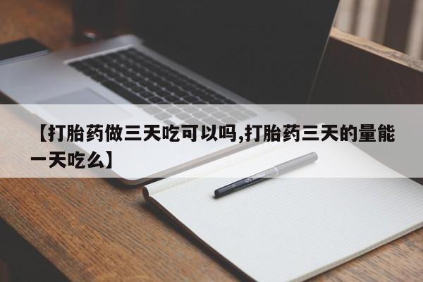 私人打胎药大月份胎停药【打胎药做三天吃可以吗,打胎药三天的量能一天吃么】