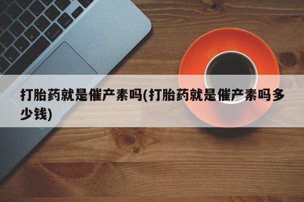 私人打胎药大月份胎停药打胎药就是催产素吗(打胎药就是催产素吗多少钱)