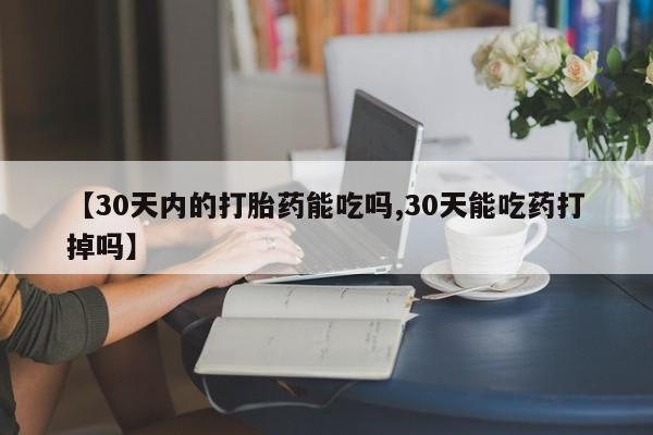 私人打胎药大月份胎停药【30天内的打胎药能吃吗,30天能吃药打掉吗】