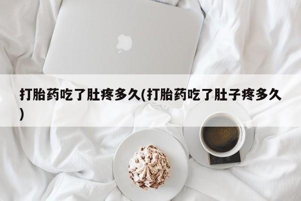 私人打胎药大月份胎停药打胎药吃了肚疼多久(打胎药吃了肚子疼多久)