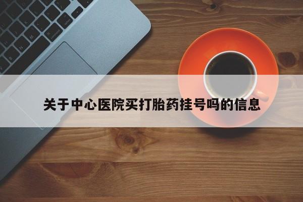 私人打胎药大月份胎停药关于中心医院买打胎药挂号吗的信息