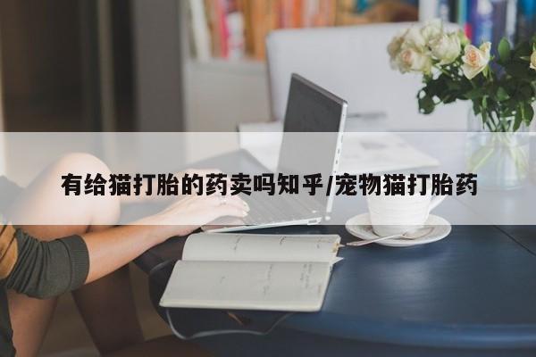 私人打胎药大月份胎停药有给猫打胎的药卖吗知乎/宠物猫打胎药
