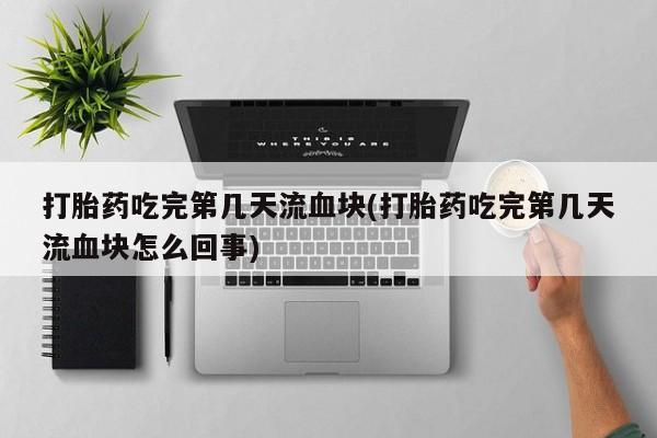 私人打胎药大月份胎停药打胎药吃完第几天流血块(打胎药吃完第几天流血块怎么回事)