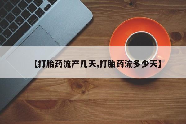 私人打胎药大月份胎停药【打胎药流产几天,打胎药流多少天】