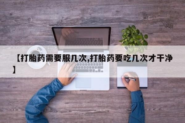 私人打胎药大月份胎停药【打胎药需要服几次,打胎药要吃几次才干净】