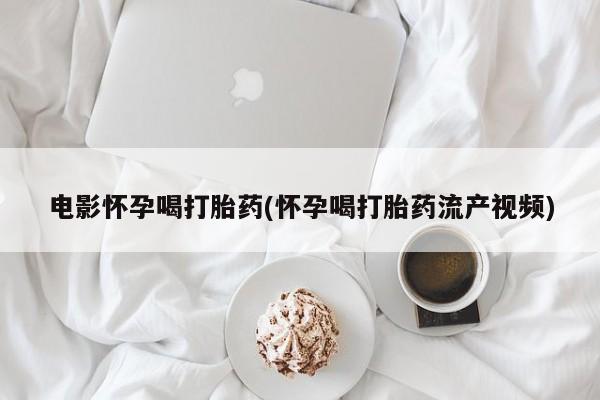私人打胎药大月份胎停药电影怀孕喝打胎药(怀孕喝打胎药流产视频)