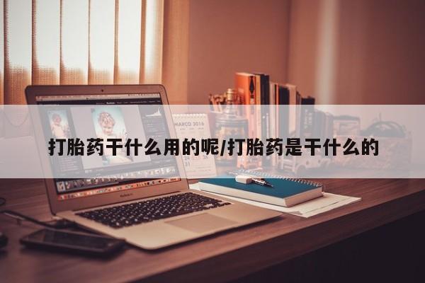 私人打胎药大月份胎停药打胎药干什么用的呢/打胎药是干什么的