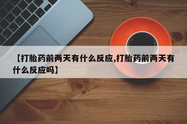 私人打胎药大月份胎停药【打胎药前两天有什么反应,打胎药前两天有什么反应吗】