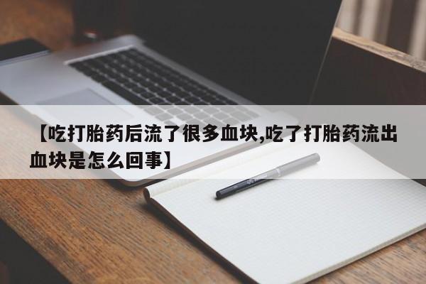 私人打胎药大月份胎停药【吃打胎药后流了很多血块,吃了打胎药流出血块是怎么回事】