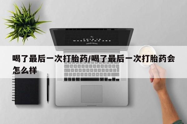 私人打胎药大月份胎停药喝了最后一次打胎药/喝了最后一次打胎药会怎么样