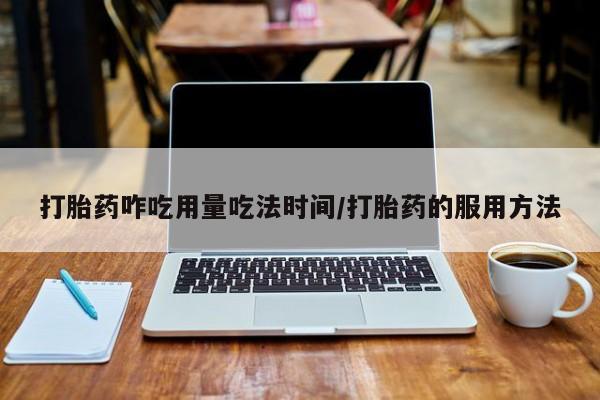 私人打胎药大月份胎停药打胎药咋吃用量吃法时间/打胎药的服用方法