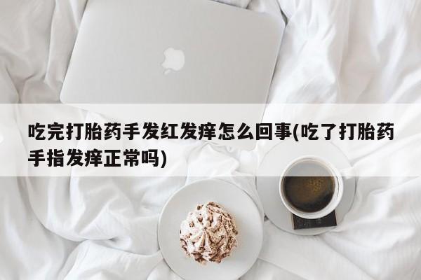 私人打胎药大月份胎停药吃完打胎药手发红发痒怎么回事(吃了打胎药手指发痒正常吗)