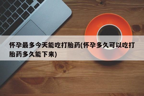 私人打胎药大月份胎停药怀孕最多今天能吃打胎药(怀孕多久可以吃打胎药多久能下来)