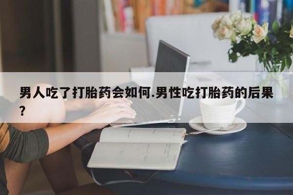 私人打胎药大月份胎停药男人吃了打胎药会如何.男性吃打胎药的后果？