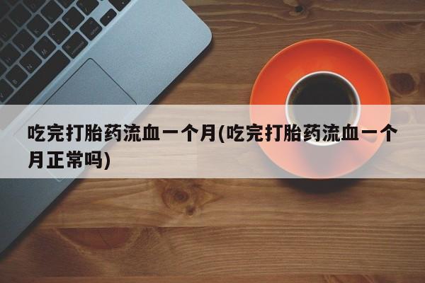 私人打胎药大月份胎停药吃完打胎药流血一个月(吃完打胎药流血一个月正常吗)