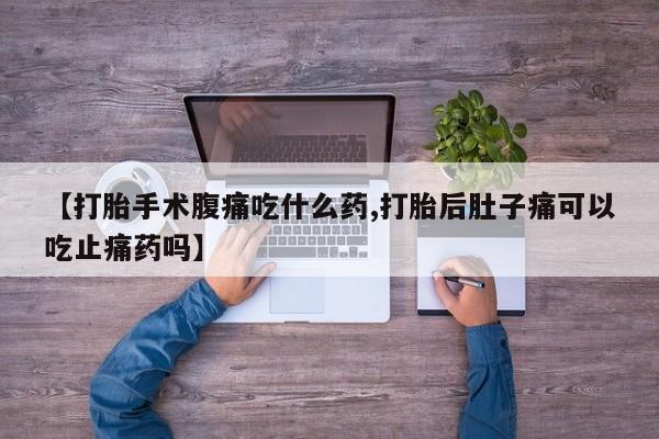 私人打胎药大月份胎停药【打胎手术腹痛吃什么药,打胎后肚子痛可以吃止痛药吗】