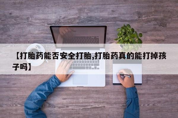 私人打胎药大月份胎停药【打胎药能否安全打胎,打胎药真的能打掉孩子吗】