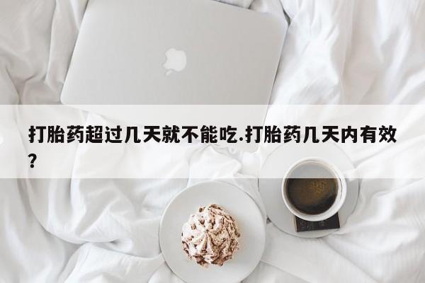 私人打胎药大月份胎停药打胎药超过几天就不能吃.打胎药几天内有效？