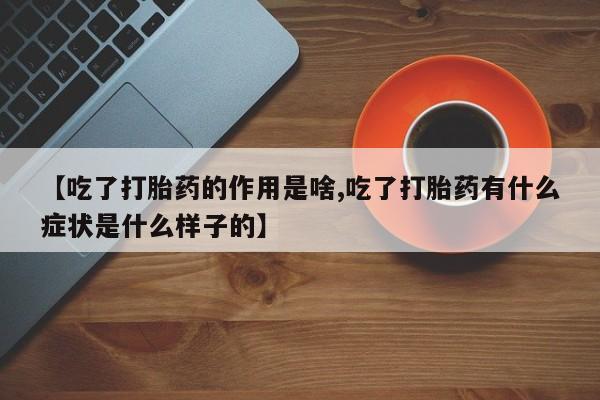 私人打胎药大月份胎停药【吃了打胎药的作用是啥,吃了打胎药有什么症状是什么样子的】