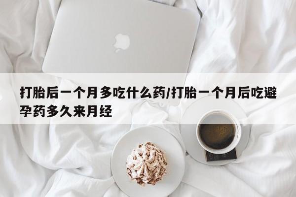 私人打胎药大月份胎停药打胎后一个月多吃什么药/打胎一个月后吃避孕药多久来月经