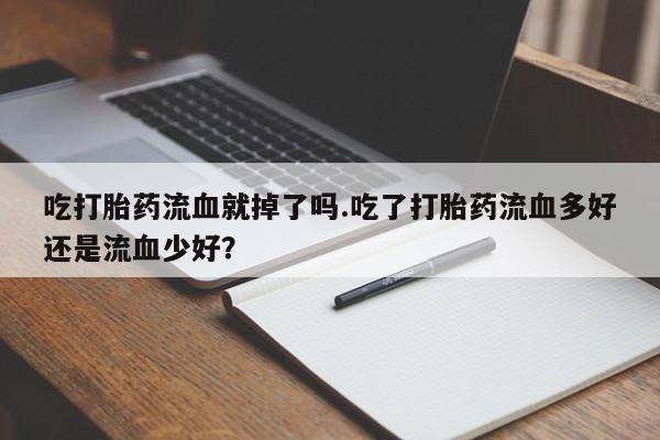 私人打胎药大月份胎停药吃打胎药流血就掉了吗.吃了打胎药流血多好还是流血少好？