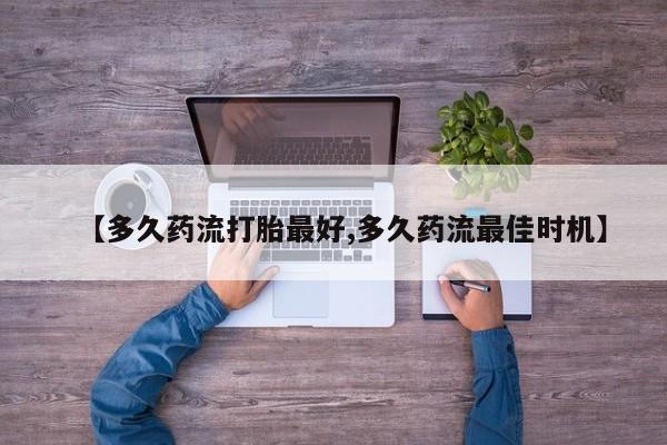 私人打胎药大月份胎停药【多久药流打胎最好,多久药流最佳时机】