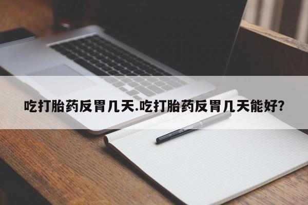 私人打胎药大月份胎停药吃打胎药反胃几天.吃打胎药反胃几天能好？