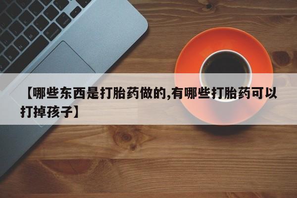 私人打胎药大月份胎停药【哪些东西是打胎药做的,有哪些打胎药可以打掉孩子】
