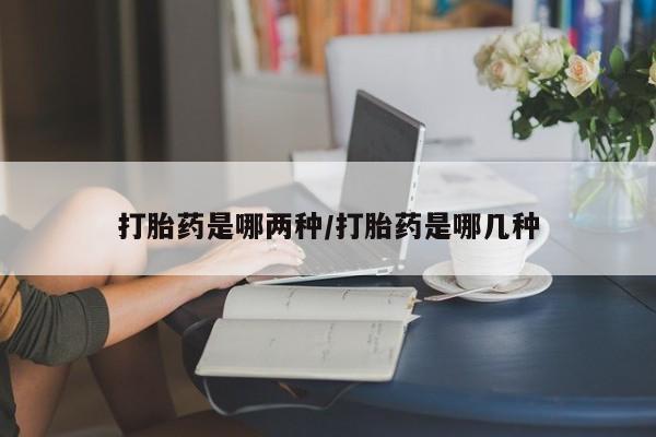 私人打胎药大月份胎停药打胎药是哪两种/打胎药是哪几种