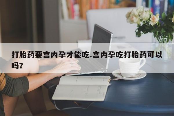 私人打胎药大月份胎停药打胎药要宫内孕才能吃.宫内孕吃打胎药可以吗？