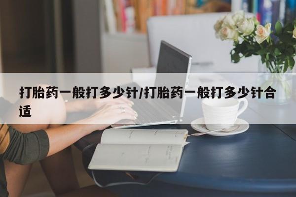 私人打胎药大月份胎停药打胎药一般打多少针/打胎药一般打多少针合适