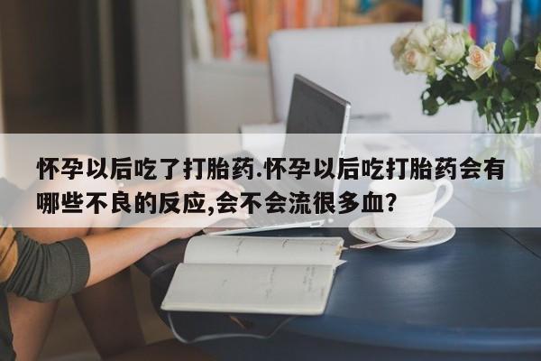 私人打胎药大月份胎停药怀孕以后吃了打胎药.怀孕以后吃打胎药会有哪些不良的反应,会不会流很多血？