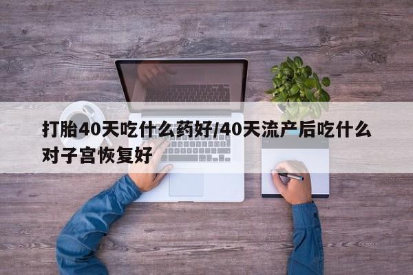 私人打胎药大月份胎停药打胎40天吃什么药好/40天流产后吃什么对子宫恢复好