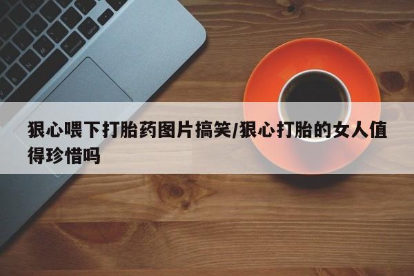 私人打胎药大月份胎停药狠心喂下打胎药图片搞笑/狠心打胎的女人值得珍惜吗