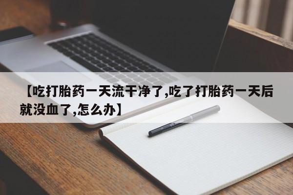 私人打胎药大月份胎停药【吃打胎药一天流干净了,吃了打胎药一天后就没血了,怎么办】