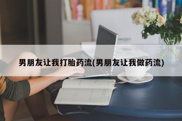 私人打胎药大月份胎停药男朋友让我打胎药流(男朋友让我做药流)