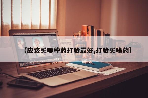 私人打胎药大月份胎停药【应该买哪种药打胎最好,打胎买啥药】