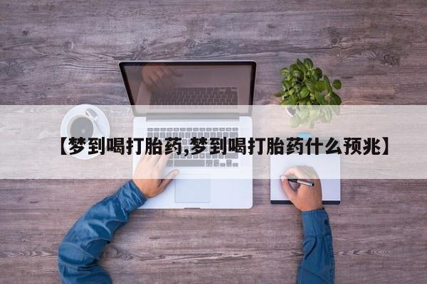 私人打胎药大月份胎停药【梦到喝打胎药,梦到喝打胎药什么预兆】