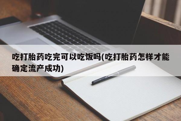 私人打胎药大月份胎停药吃打胎药吃完可以吃饭吗(吃打胎药怎样才能确定流产成功)