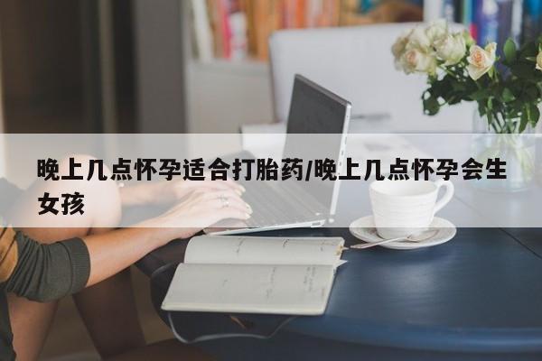 私人打胎药大月份胎停药晚上几点怀孕适合打胎药/晚上几点怀孕会生女孩