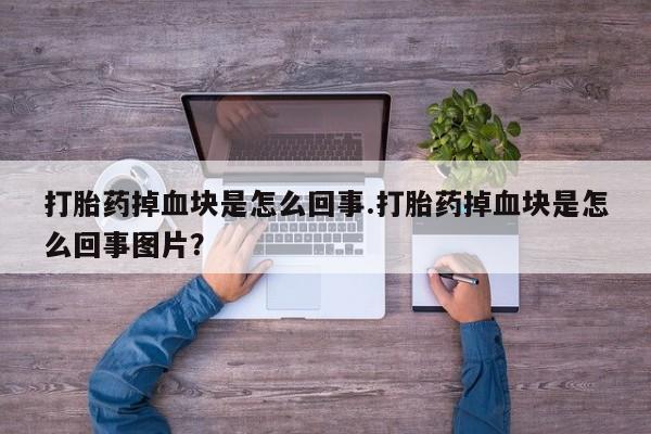 私人打胎药大月份胎停药打胎药掉血块是怎么回事.打胎药掉血块是怎么回事图片？