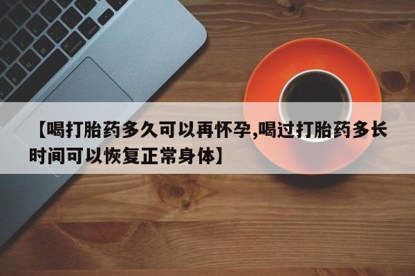 私人打胎药大月份胎停药【喝打胎药多久可以再怀孕,喝过打胎药多长时间可以恢复正常身体】