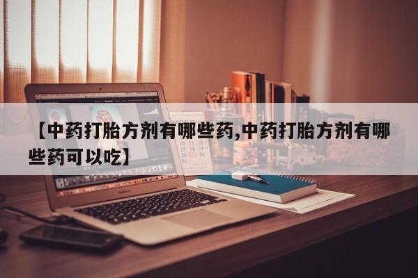 私人打胎药大月份胎停药【中药打胎方剂有哪些药,中药打胎方剂有哪些药可以吃】