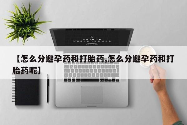 私人打胎药大月份胎停药【怎么分避孕药和打胎药,怎么分避孕药和打胎药呢】