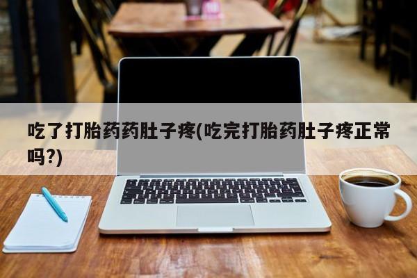 私人打胎药大月份胎停药吃了打胎药药肚子疼(吃完打胎药肚子疼正常吗?)