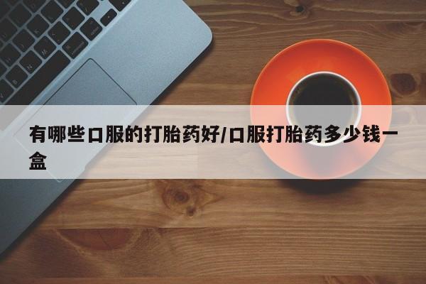 私人打胎药大月份胎停药有哪些口服的打胎药好/口服打胎药多少钱一盒